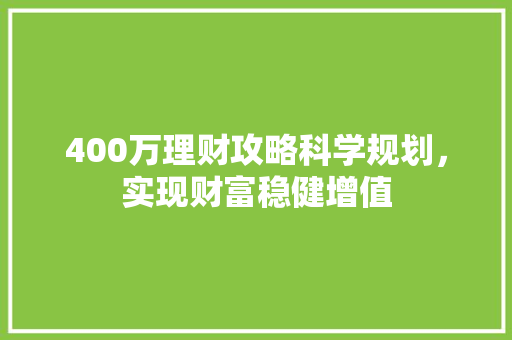400万理财攻略科学规划,实现财富稳健增值 400万理财攻略科学规划,实现财富稳健增值