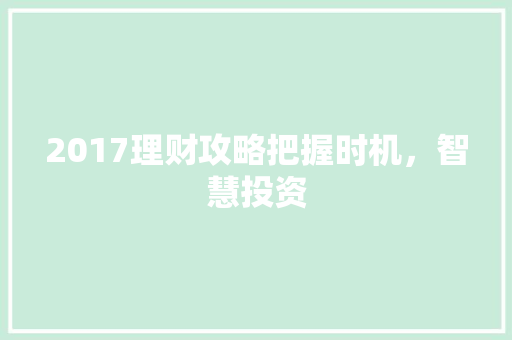 2017理财攻略把握时机,智慧投资 2017理财攻略把握时机,智慧投资