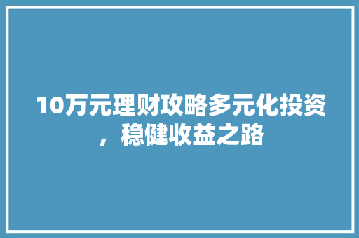 10万元理财攻略多元化投资,稳健收益之路 10万元理财攻略多元化投资,稳健收益之路