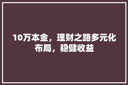10万本金,理财之路多元化布局,稳健收益 10万本金,理财之路多元化布局,稳健收益