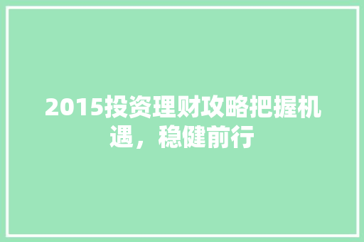 2015投资理财攻略把握机遇,稳健前行 2015投资理财攻略把握机遇,稳健前行