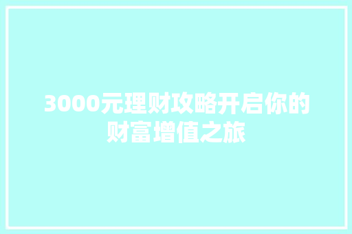 3000元理财攻略开启你的财富增值之旅 3000元理财攻略开启你的财富增值之旅