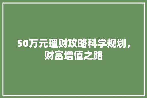 50万元理财攻略科学规划,财富增值之路 50万元理财攻略科学规划,财富增值之路