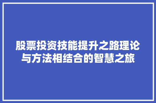 股票投资技能提升之路理论与方法相结合的智慧之旅 股票投资技能提升之路理论与方法相结合的智慧之旅