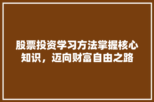 股票投资学习方法掌握核心知识,迈向财富自由之路 股票投资学习方法掌握核心知识,迈向财富自由之路