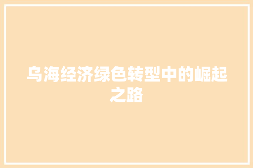 乌海经济绿色转型中的崛起之路 乌海经济绿色转型中的崛起之路