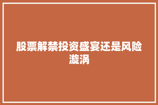 股票解禁投资盛宴还是风险漩涡 股票解禁投资盛宴还是风险漩涡