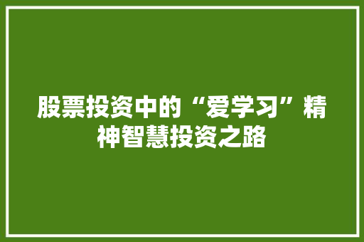 股票投资中的“爱学习”精神智慧投资之路 股票投资中的“爱学习”精神智慧投资之路