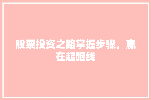股票投资之路掌握步骤,赢在起跑线 股票投资之路掌握步骤,赢在起跑线