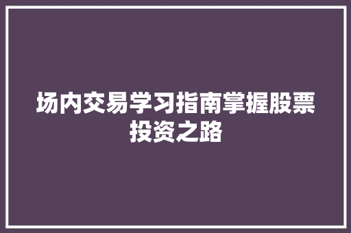 场内交易学习指南掌握股票投资之路 场内交易学习指南掌握股票投资之路