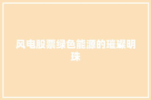 风电股票绿色能源的璀璨明珠 风电股票绿色能源的璀璨明珠