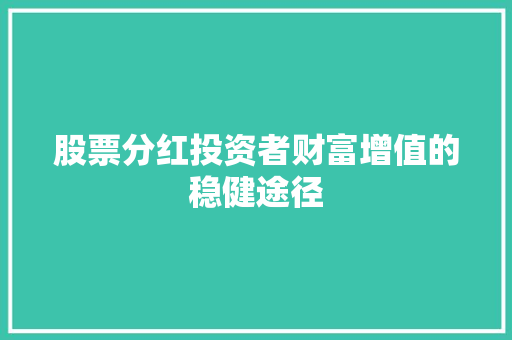 股票分红投资者财富增值的稳健途径 股票分红投资者财富增值的稳健途径