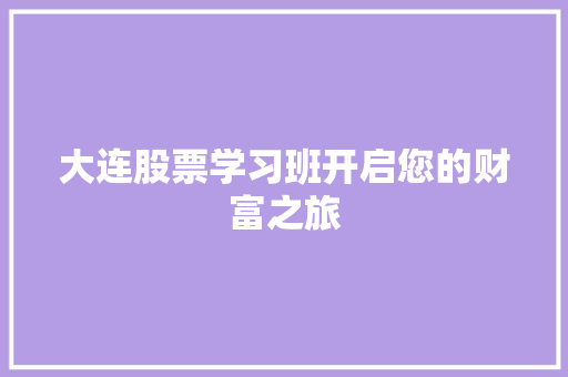 大连股票学习班开启您的财富之旅 大连股票学习班开启您的财富之旅