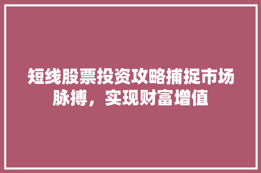 短线股票投资攻略捕捉市场脉搏,实现财富增值 短线股票投资攻略捕捉市场脉搏,实现财富增值