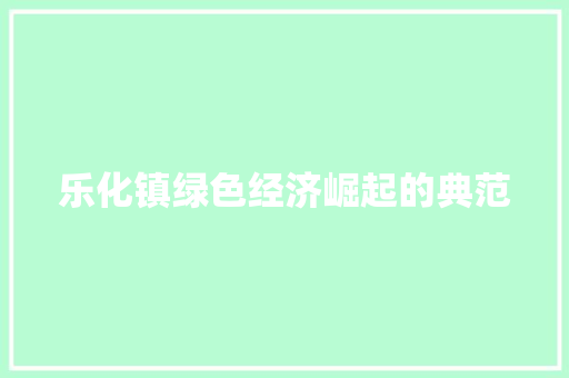 乐化镇绿色经济崛起的典范 乐化镇绿色经济崛起的典范