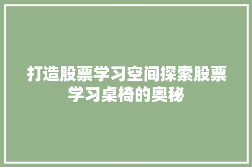 打造股票学习空间探索股票学习桌椅的奥秘 打造股票学习空间探索股票学习桌椅的奥秘