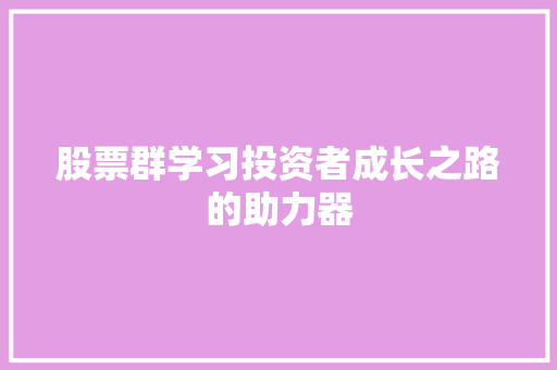 股票群学习投资者成长之路的助力器 股票群学习投资者成长之路的助力器