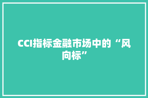 CCI指标金融市场中的“风向标” CCI指标金融市场中的“风向标”
