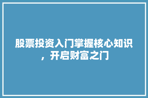 股票投资入门掌握核心知识,开启财富之门 股票投资入门掌握核心知识,开启财富之门