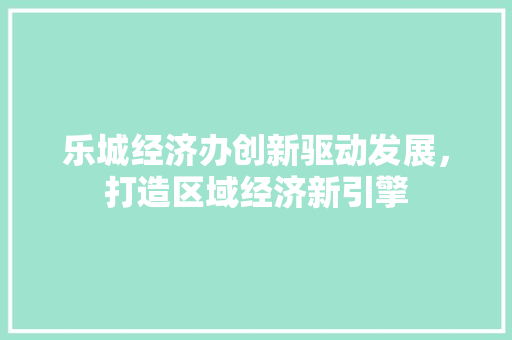 乐城经济办创新驱动发展，打造区域经济新引擎