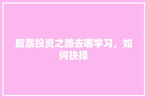 股票投资之路去哪学习,如何抉择 股票投资之路去哪学习,如何抉择