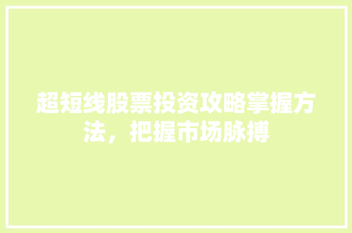 超短线股票投资攻略掌握方法,把握市场脉搏 超短线股票投资攻略掌握方法,把握市场脉搏