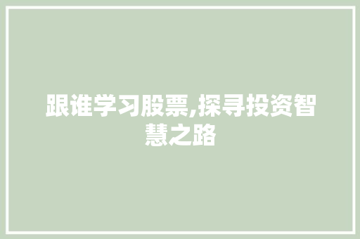 跟谁学习股票,探寻投资智慧之路 跟谁学习股票,探寻投资智慧之路