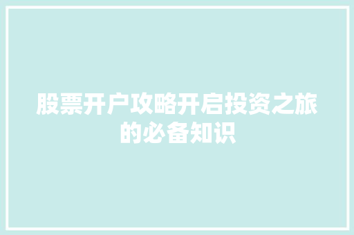 股票开户攻略开启投资之旅的必备知识 股票开户攻略开启投资之旅的必备知识