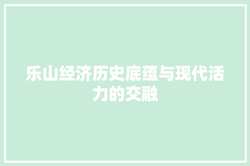 乐山经济历史底蕴与现代活力的交融 乐山经济历史底蕴与现代活力的交融