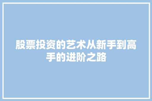 股票投资的艺术从新手到高手的进阶之路 股票投资的艺术从新手到高手的进阶之路