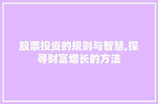 股票投资的规则与智慧,探寻财富增长的方法 股票投资的规则与智慧,探寻财富增长的方法