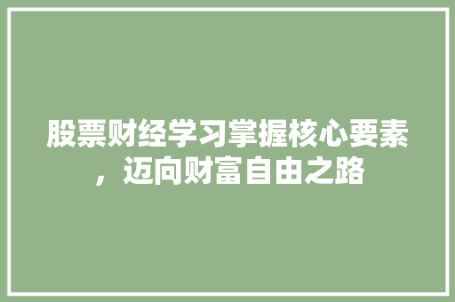股票财经学习掌握核心要素,迈向财富自由之路 股票财经学习掌握核心要素,迈向财富自由之路
