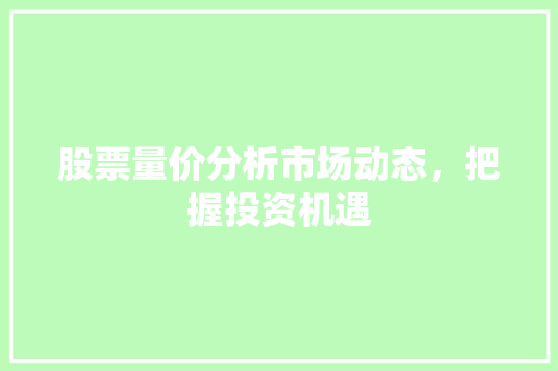 股票量价分析市场动态,把握投资机遇 股票量价分析市场动态,把握投资机遇