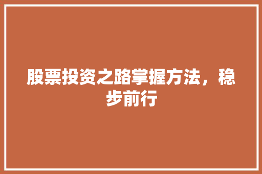 股票投资之路掌握方法,稳步前行 股票投资之路掌握方法,稳步前行
