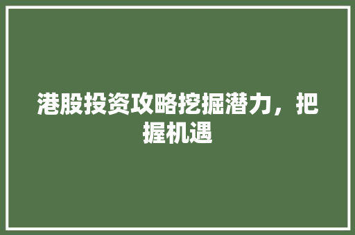 港股投资攻略挖掘潜力，把握机遇