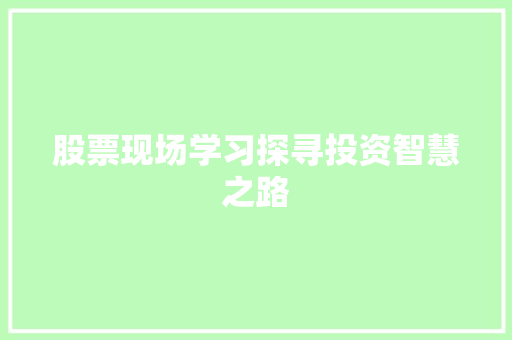 股票现场学习探寻投资智慧之路 股票现场学习探寻投资智慧之路