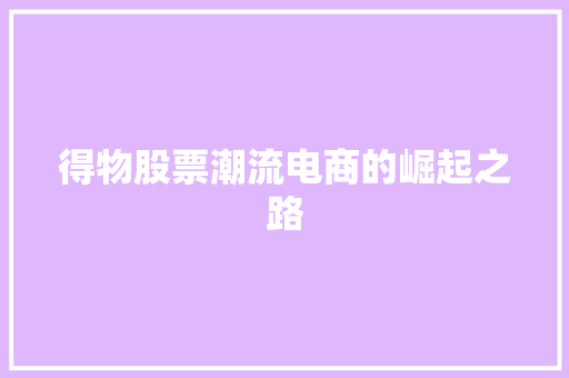 得物股票潮流电商的崛起之路 得物股票潮流电商的崛起之路