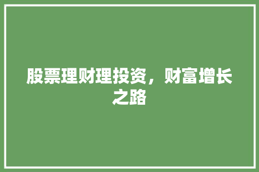股票理财理投资,财富增长之路 股票理财理投资,财富增长之路