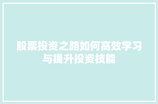 股票投资之路如何高效学习与提升投资技能 股票投资之路如何高效学习与提升投资技能