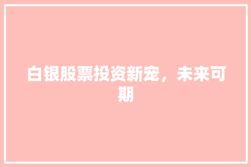 白银股票投资新宠,未来可期 白银股票投资新宠,未来可期