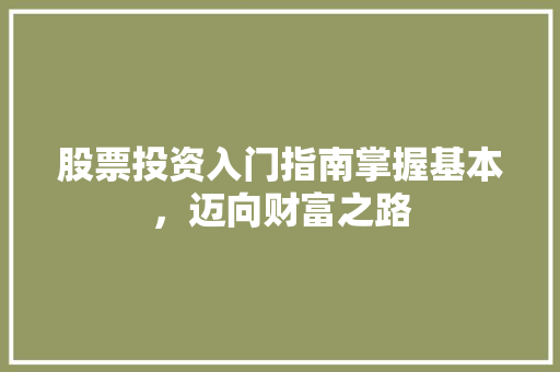 股票投资入门指南掌握基本,迈向财富之路 股票投资入门指南掌握基本,迈向财富之路