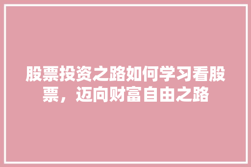 股票投资之路如何学习看股票,迈向财富自由之路 股票投资之路如何学习看股票,迈向财富自由之路