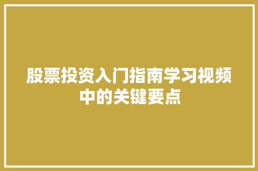 股票投资入门指南学习视频中的关键要点 股票投资入门指南学习视频中的关键要点