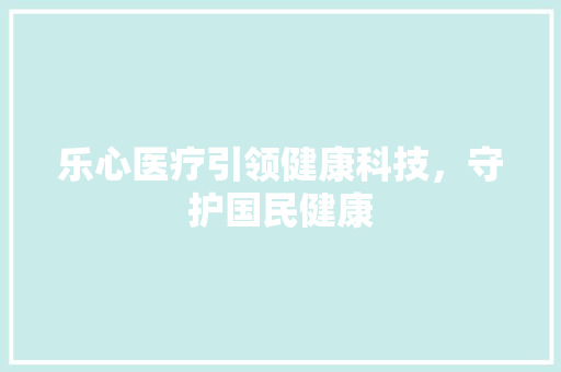 乐心医疗引领健康科技,守护国民健康 乐心医疗引领健康科技,守护国民健康