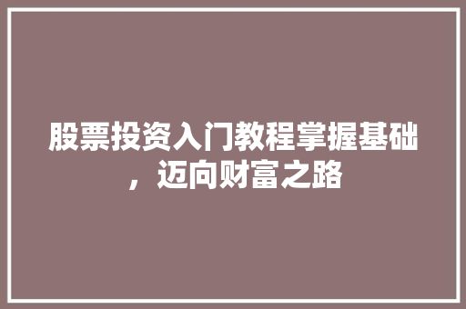 股票投资入门教程掌握基础，迈向财富之路