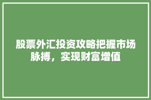 股票外汇投资攻略把握市场脉搏,实现财富增值 股票外汇投资攻略把握市场脉搏,实现财富增值