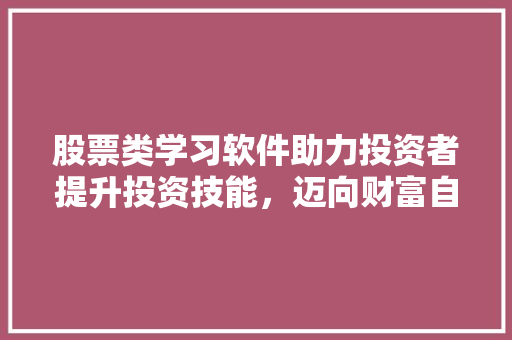 股票类学习软件助力投资者提升投资技能,迈向财富自由之路 股票类学习软件助力投资者提升投资技能,迈向财富自由之路