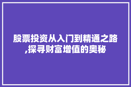 股票投资从入门到精通之路,探寻财富增值的奥秘 股票投资从入门到精通之路,探寻财富增值的奥秘
