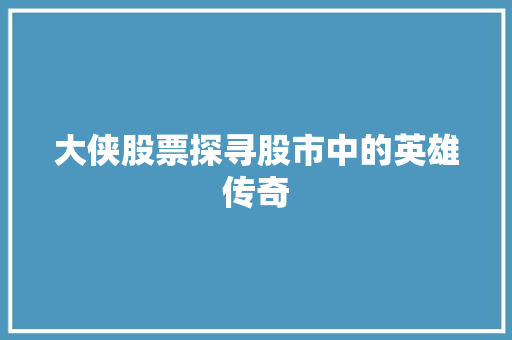 大侠股票探寻股市中的英雄传奇 大侠股票探寻股市中的英雄传奇