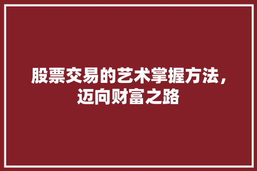 股票交易的艺术掌握方法,迈向财富之路 股票交易的艺术掌握方法,迈向财富之路